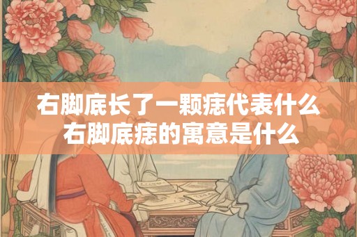 右脚底长了一颗痣代表什么 右脚底痣的寓意是什么