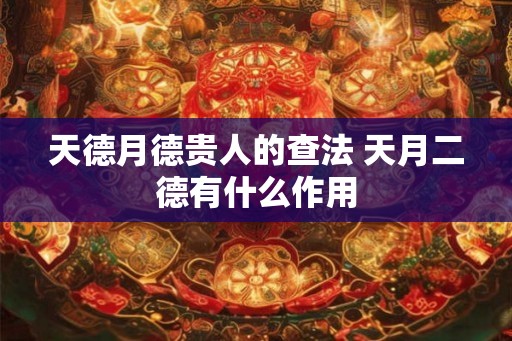 天德月德贵人的查法 天月二德有什么作用 天德月德贵人的查法 天月二德有什么作用