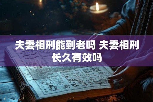 夫妻相刑能到老吗 夫妻相刑长久有效吗 夫妻相刑能到老吗 夫妻相刑长久有效吗
