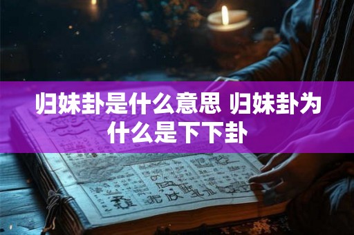 归妹卦是什么意思 归妹卦为什么是下下卦