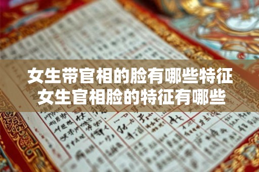 女生带官相的脸有哪些特征 女生官相脸的特征有哪些 女生带官相的脸有哪些特征 女生官相脸的特征有哪些
