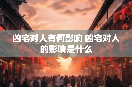 凶宅对人有何影响 凶宅对人的影响是什么