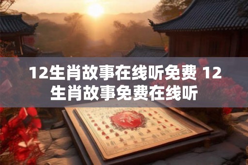 12生肖故事在线听免费 12生肖故事免费在线听