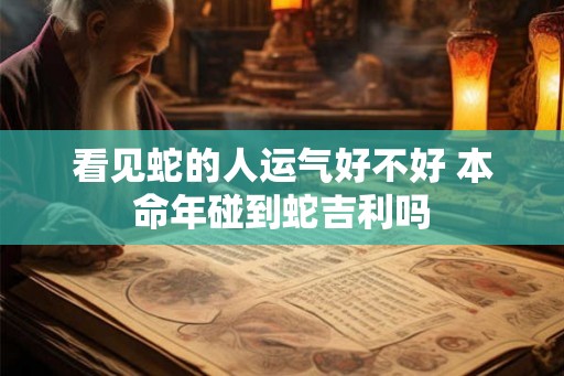 看见蛇的人运气好不好 本命年碰到蛇吉利吗