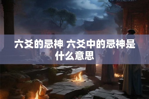 六爻的忌神 六爻中的忌神是什么意思