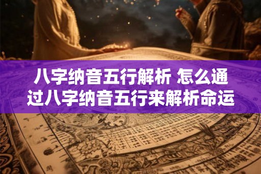 八字纳音五行解析 怎么通过八字纳音五行来解析命运