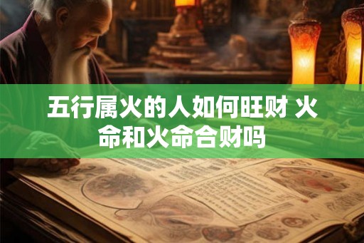 五行属火的人如何旺财 火命和火命合财吗