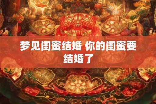 梦见闺蜜结婚 你的闺蜜要结婚了 梦见闺蜜结婚 你的闺蜜要结婚了