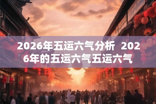 2026年五运六气分析  2026年的五运六气五运六气