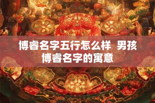 博睿名字五行怎么样 男孩博睿名字的寓意 博睿名字五行怎么样 男孩博睿名字的寓意