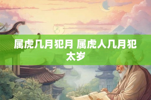 属虎几月犯月 属虎人几月犯太岁 属虎几月犯月 属虎人几月犯太岁
