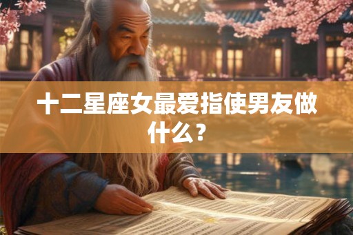 十二星座女最爱指使男友做什么？