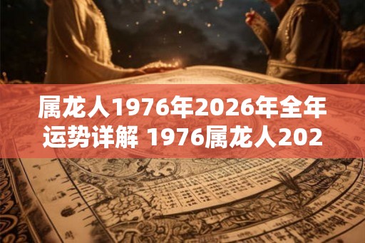 属龙人1976年2026年全年运势详解 1976属龙人2026运势如何