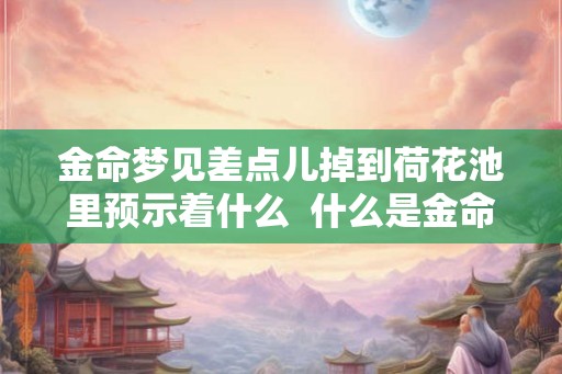 金命梦见差点儿掉到荷花池里预示着什么  什么是金命