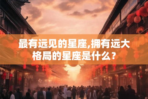 最有远见的星座,拥有远大格局的星座是什么？
