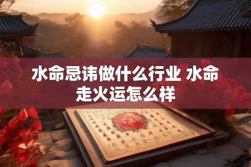 水命忌讳做什么行业 水命走火运怎么样