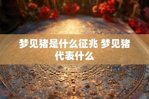 梦见猪是什么征兆 梦见猪代表什么