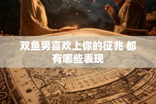 双鱼男喜欢上你的征兆 都有哪些表现