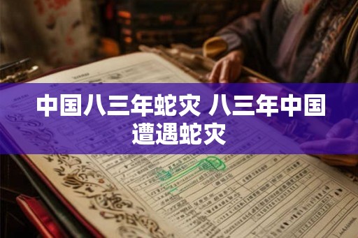 中国八三年蛇灾 八三年中国遭遇蛇灾