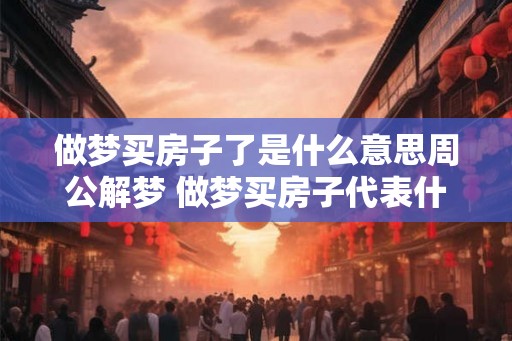 做梦买房子了是什么意思周公解梦 做梦买房子代表什么