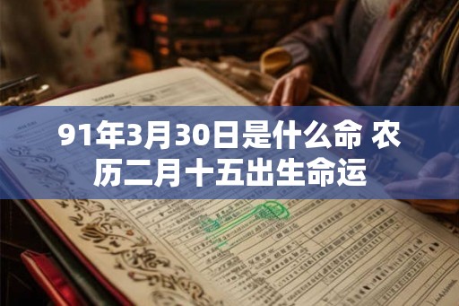 91年3月30日是什么命 农历二月十五出生命运 91年3月30日是什么命 农历二月十五出生命运