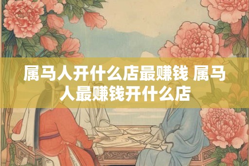 属马人开什么店最赚钱 属马人最赚钱开什么店