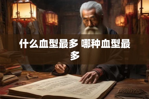 什么血型最多 哪种血型最多 什么血型最多 哪种血型最多