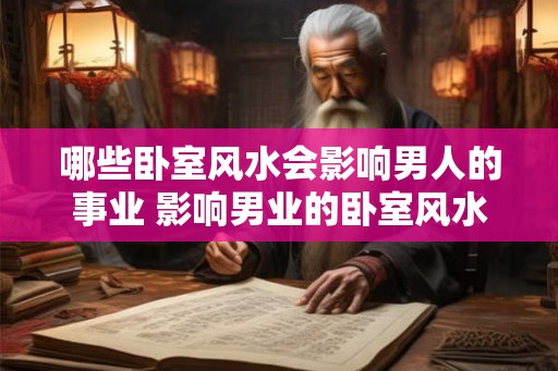 哪些卧室风水会影响男人的事业 影响男业的卧室风水