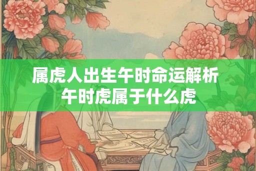 属虎人出生午时命运解析 午时虎属于什么虎