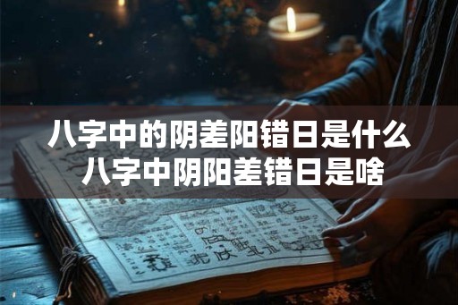 八字中的阴差阳错日是什么 八字中阴阳差错日是啥