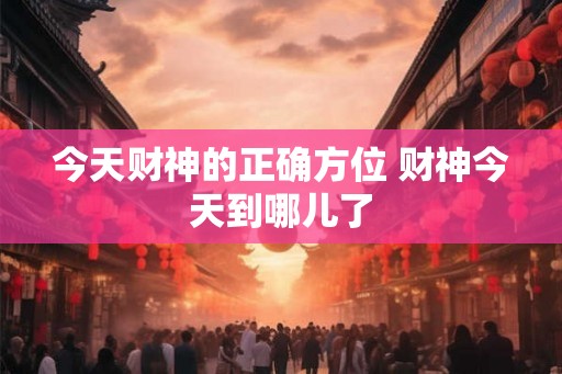 今天财神的正确方位 财神今天到哪儿了