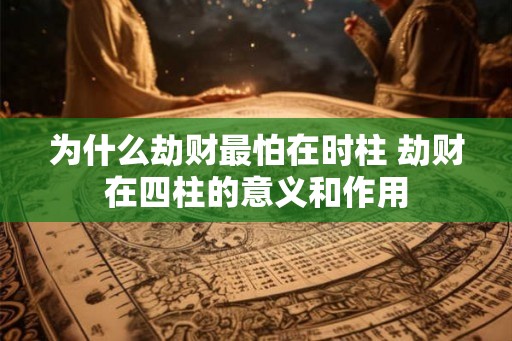 为什么劫财最怕在时柱 劫财在四柱的意义和作用