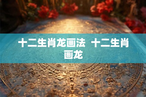 十二生肖龙画法  十二生肖画龙