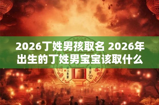 2026丁姓男孩取名 2026年出生的丁姓男宝宝该取什么名字