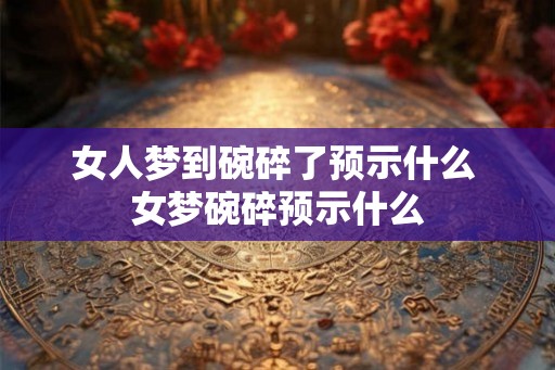 女人梦到碗碎了预示什么 女梦碗碎预示什么