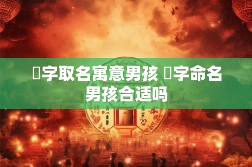 芃字取名寓意男孩 芃字命名男孩合适吗