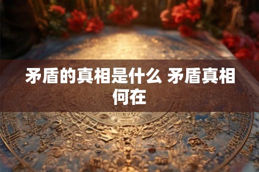 矛盾的真相是什么 矛盾真相何在