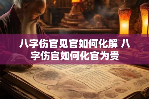八字伤官见官如何化解 八字伤官如何化官为贵 八字伤官见官如何化解 八字伤官如何化官为贵