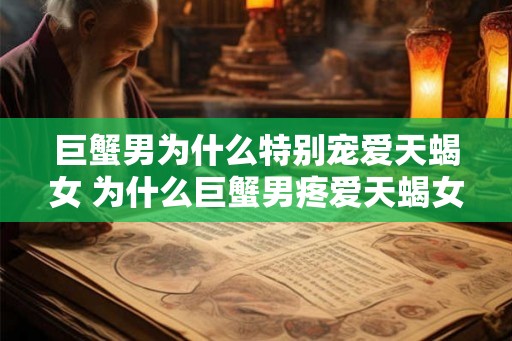 巨蟹男为什么特别宠爱天蝎女 为什么巨蟹男疼爱天蝎女