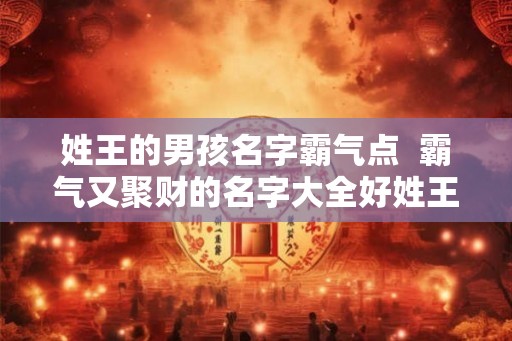 姓王的男孩名字霸气点  霸气又聚财的名字大全好姓王