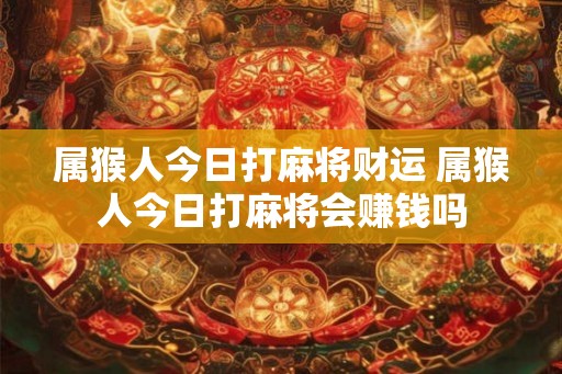 属猴人今日打麻将财运 属猴人今日打麻将会赚钱吗