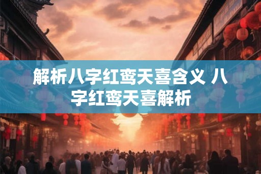 解析八字红鸾天喜含义 八字红鸾天喜解析 解析八字红鸾天喜含义 八字红鸾天喜解析