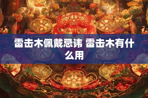 雷击木佩戴忌讳 雷击木有什么用 雷击木佩戴忌讳 雷击木有什么用