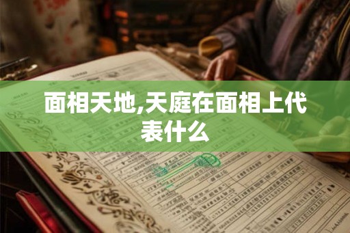 面相天地,天庭在面相上代表什么 面相天地,天庭在面相上代表什么