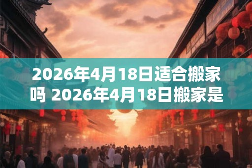 2026年4月18日适合搬家吗 2026年4月18日搬家是否合适