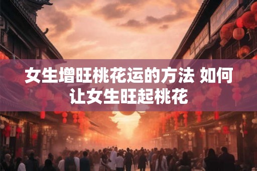 女生增旺桃花运的方法 如何让女生旺起桃花
