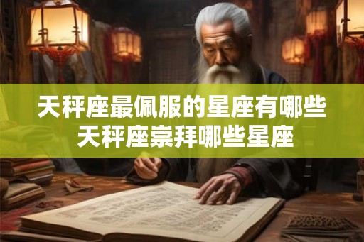 天秤座最佩服的星座有哪些 天秤座崇拜哪些星座 天秤座最佩服的星座有哪些 天秤座崇拜哪些星座