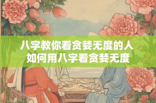 八字教你看贪婪无度的人 如何用八字看贪婪无度