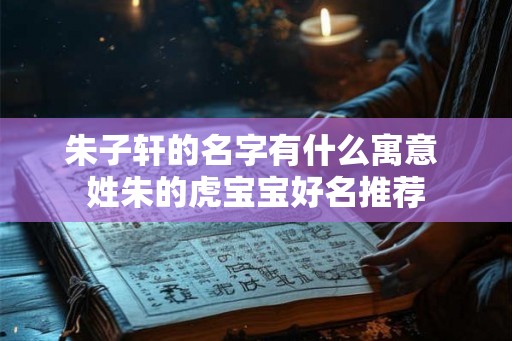 朱子轩的名字有什么寓意 姓朱的虎宝宝好名推荐 朱子轩的名字有什么寓意 姓朱的虎宝宝好名推荐