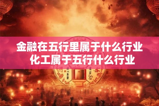 金融在五行里属于什么行业  化工属于五行什么行业